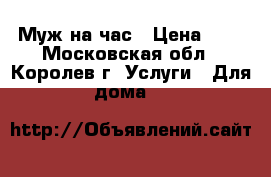 Муж на час › Цена ­ 1 - Московская обл., Королев г. Услуги » Для дома   